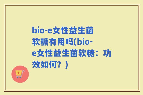 bio-e女性益生菌软糖有用吗(bio-e女性益生菌软糖：功效如何？)