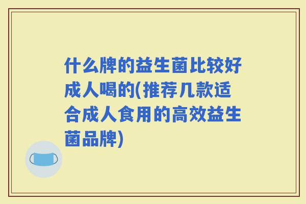 什么牌的益生菌比较好成人喝的(推荐几款适合成人食用的高效益生菌品牌)