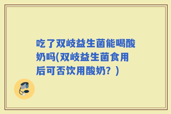 吃了双岐益生菌能喝酸奶吗(双岐益生菌食用后可否饮用酸奶？)