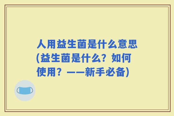 人用益生菌是什么意思(益生菌是什么？如何使用？——新手必备)