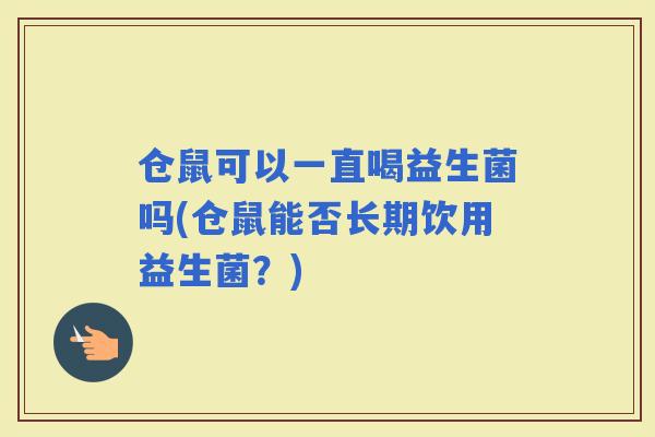 仓鼠可以一直喝益生菌吗(仓鼠能否长期饮用益生菌？)