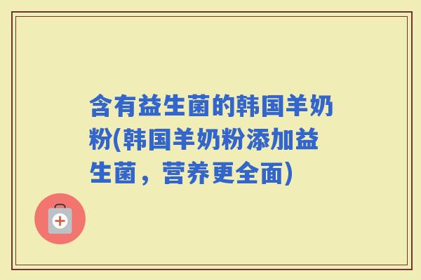 含有益生菌的韩国羊奶粉(韩国羊奶粉添加益生菌，营养更全面)