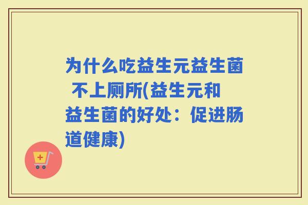 为什么吃益生元益生菌 不上厕所(益生元和益生菌的好处：促进肠道健康)
