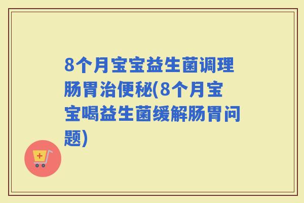8个月宝宝益生菌调理肠胃(8个月宝宝喝益生菌缓解肠胃问题)