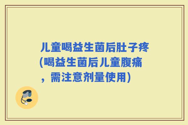 儿童喝益生菌后肚子疼(喝益生菌后儿童，需注意剂量使用)