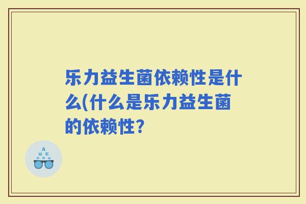 乐力益生菌依赖性是什么(什么是乐力益生菌的依赖性？