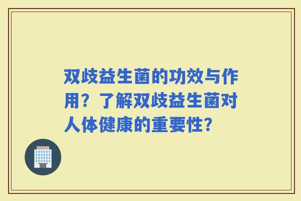 双歧益生菌的功效与作用？了解双歧益生菌对人体健康的重要性？
