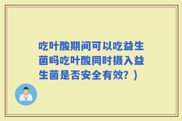 吃叶酸期间可以吃益生菌吗吃叶酸同时摄入益生菌是否安全有效？)
