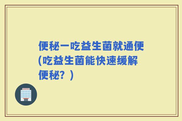 一吃益生菌就通便(吃益生菌能快速缓解？)