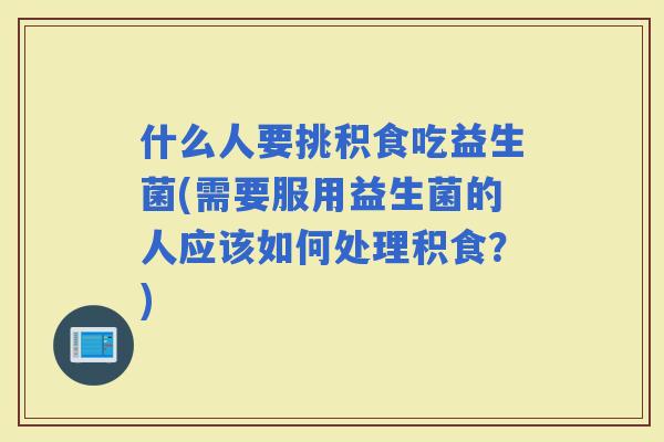 什么人要挑积食吃益生菌(需要服用益生菌的人应该如何处理积食？)