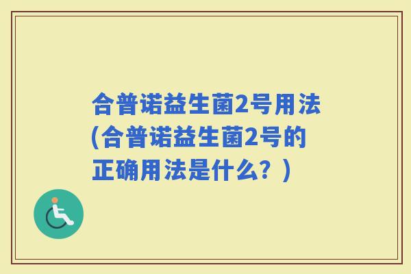 合普诺益生菌2号用法(合普诺益生菌2号的正确用法是什么？)