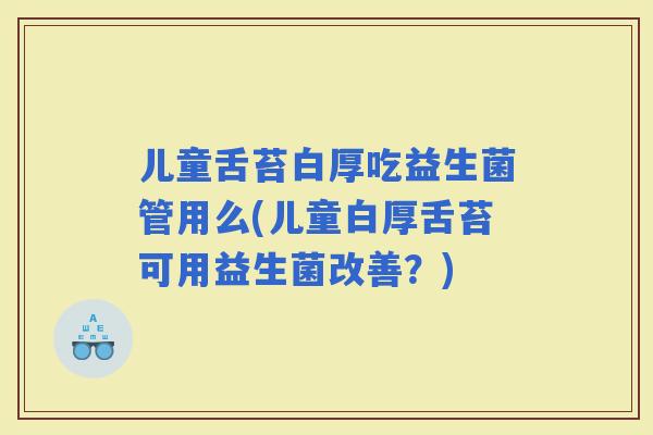 儿童舌苔白厚吃益生菌管用么(儿童白厚舌苔可用益生菌改善？)