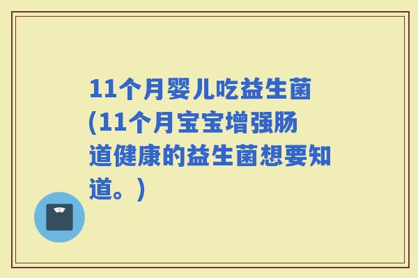 11个月婴儿吃益生菌(11个月宝宝增强肠道健康的益生菌想要知道。)