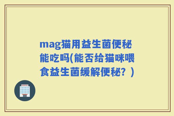 mag猫用益生菌能吃吗(能否给猫咪喂食益生菌缓解？)