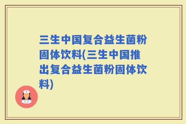 三生中国复合益生菌粉固体饮料(三生中国推出复合益生菌粉固体饮料)