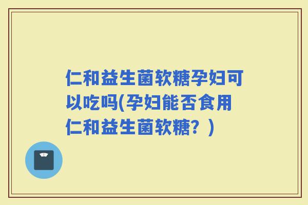 仁和益生菌软糖孕妇可以吃吗(孕妇能否食用仁和益生菌软糖？)