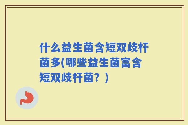 什么益生菌含短双歧杆菌多(哪些益生菌富含短双歧杆菌？)