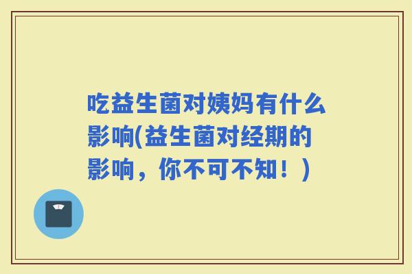 吃益生菌对姨妈有什么影响(益生菌对经期的影响，你不可不知！)