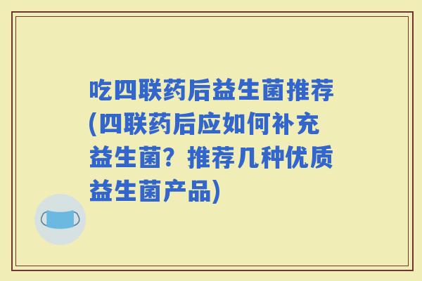 吃四联药后益生菌推荐(四联药后应如何补充益生菌？推荐几种优质益生菌产品)
