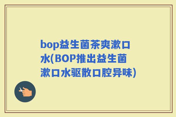 bop益生菌茶爽漱口水(BOP推出益生菌漱口水驱散口腔异味)