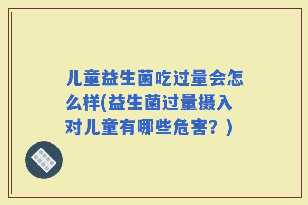 儿童益生菌吃过量会怎么样(益生菌过量摄入对儿童有哪些危害？)