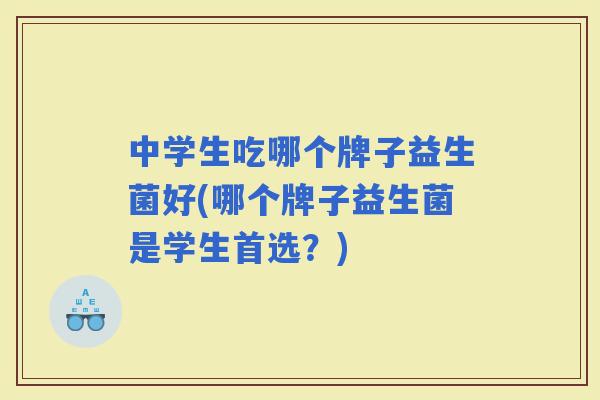 中学生吃哪个牌子益生菌好(哪个牌子益生菌是学生首选？)