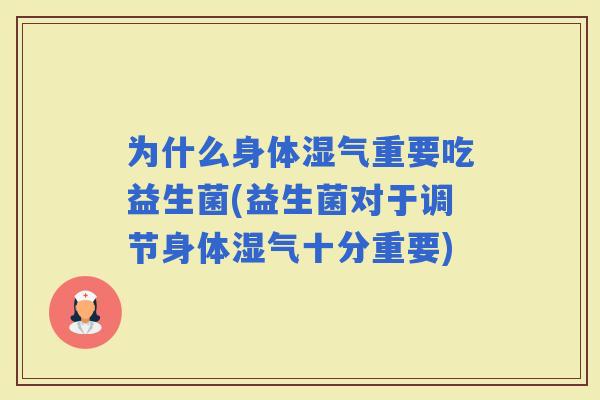 为什么身体湿气重要吃益生菌(益生菌对于调节身体湿气十分重要)