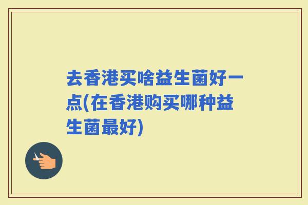 去香港买啥益生菌好一点(在香港购买哪种益生菌好)