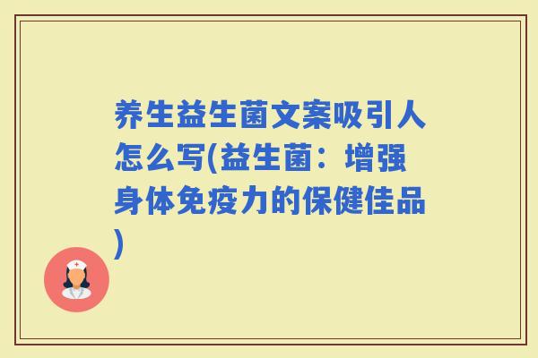 养生益生菌文案吸引人怎么写(益生菌：增强身体力的保健佳品)