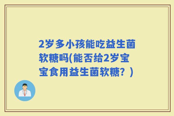 2岁多小孩能吃益生菌软糖吗(能否给2岁宝宝食用益生菌软糖？)