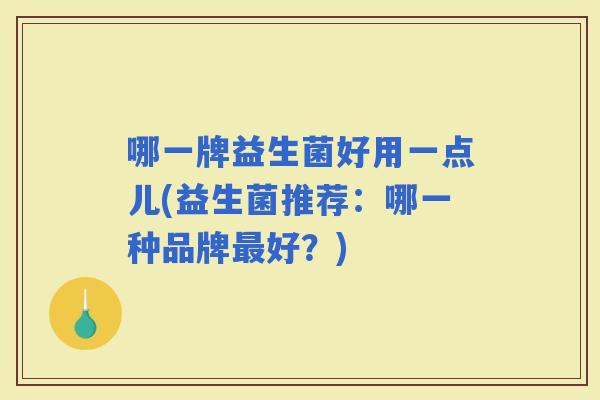 哪一牌益生菌好用一点儿(益生菌推荐：哪一种品牌好？)