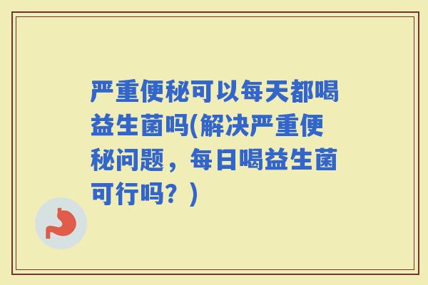 严重可以每天都喝益生菌吗(解决严重问题，每日喝益生菌可行吗？)
