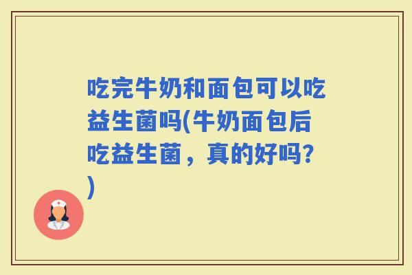 吃完牛奶和面包可以吃益生菌吗(牛奶面包后吃益生菌，真的好吗？)