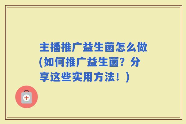 主播推广益生菌怎么做(如何推广益生菌？分享这些实用方法！)