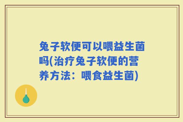 兔子软便可以喂益生菌吗(兔子软便的营养方法：喂食益生菌)