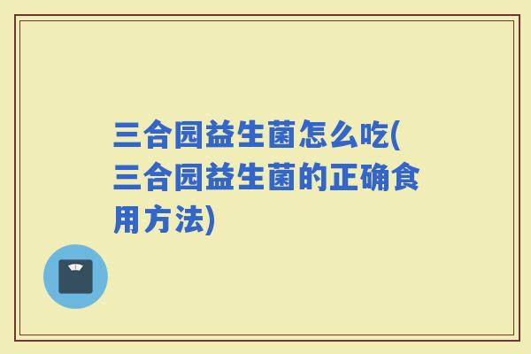 三合园益生菌怎么吃(三合园益生菌的正确食用方法)
