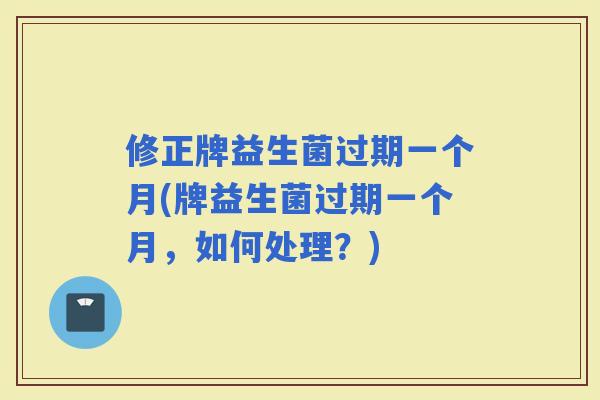 修正牌益生菌过期一个月(牌益生菌过期一个月，如何处理？)