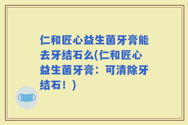 仁和匠心益生菌牙膏能去牙结石么(仁和匠心益生菌牙膏：可清除牙结石！)