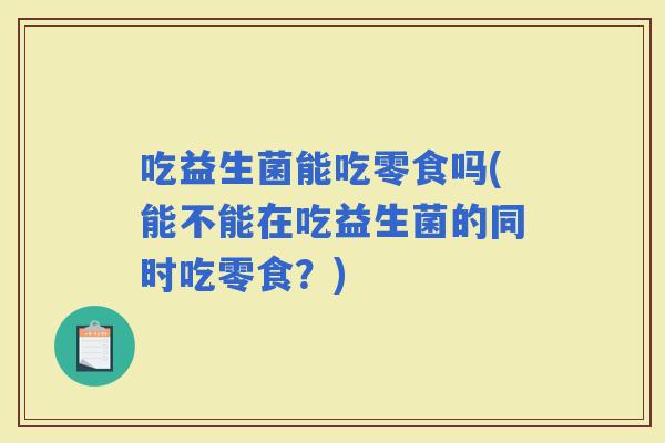 吃益生菌能吃零食吗(能不能在吃益生菌的同时吃零食？)
