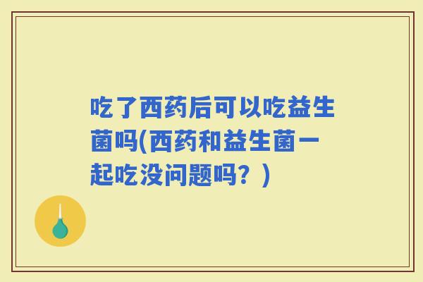 吃了西药后可以吃益生菌吗(西药和益生菌一起吃没问题吗?) 吃了西药后可以吃益生菌吗(西药和益生菌一起吃没问题吗?)