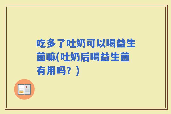 吃多了吐奶可以喝益生菌嘛(吐奶后喝益生菌有用吗？)