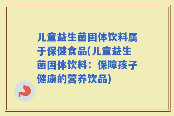 儿童益生菌固体饮料属于保健食品(儿童益生菌固体饮料：保障孩子健康的营养饮品)