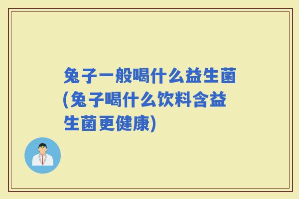 兔子一般喝什么益生菌(兔子喝什么饮料含益生菌更健康)
