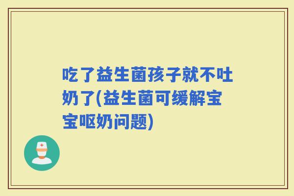 吃了益生菌孩子就不吐奶了(益生菌可缓解宝宝呕奶问题)
