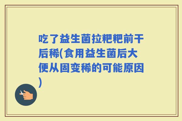 吃了益生菌拉粑粑前干后稀(食用益生菌后大便从固变稀的可能原因)