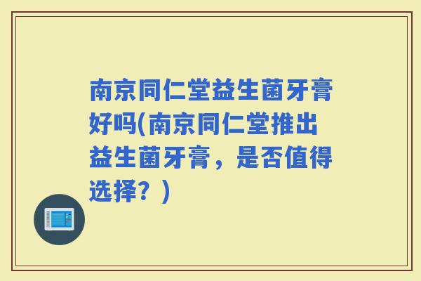 南京同仁堂益生菌牙膏好吗(南京同仁堂推出益生菌牙膏，是否值得选择？)
