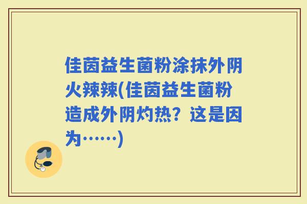 佳茵益生菌粉涂抹外阴火辣辣(佳茵益生菌粉造成外阴灼热？这是因为……)
