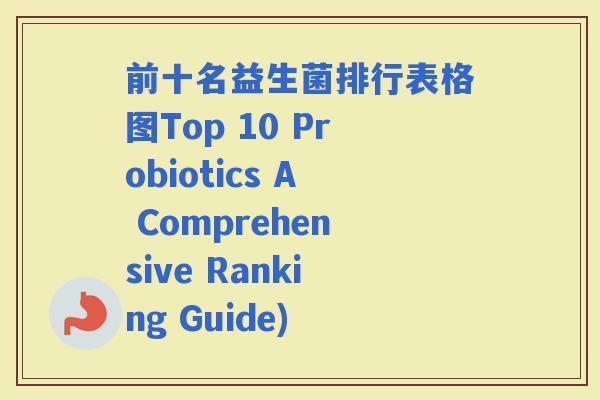 前十名益生菌排行表格图Top 10 Probiotics A Comprehensive Ranking Guide)