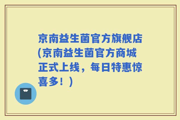 京南益生菌官方旗舰店(京南益生菌官方商城正式上线，每日特惠惊喜多！)