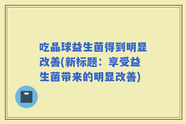 吃晶球益生菌得到明显改善(新标题：享受益生菌带来的明显改善)